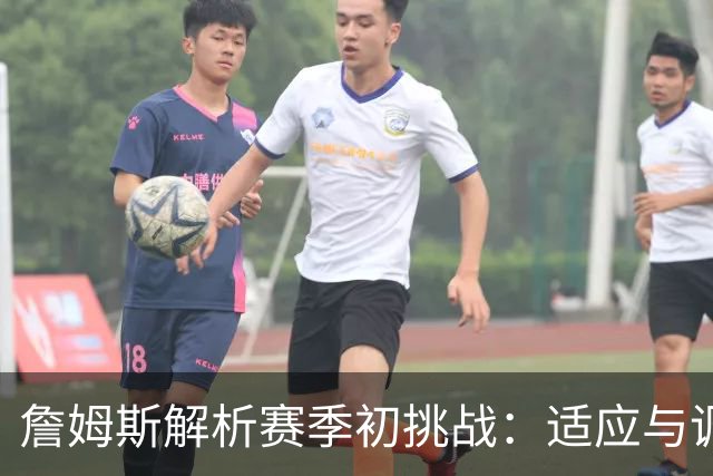 詹姆斯解析赛季初挑战：适应与调整是关键